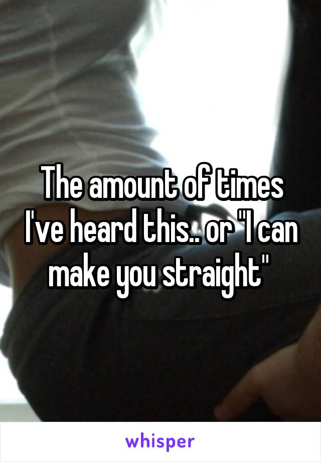 The amount of times I've heard this.. or "I can make you straight" 