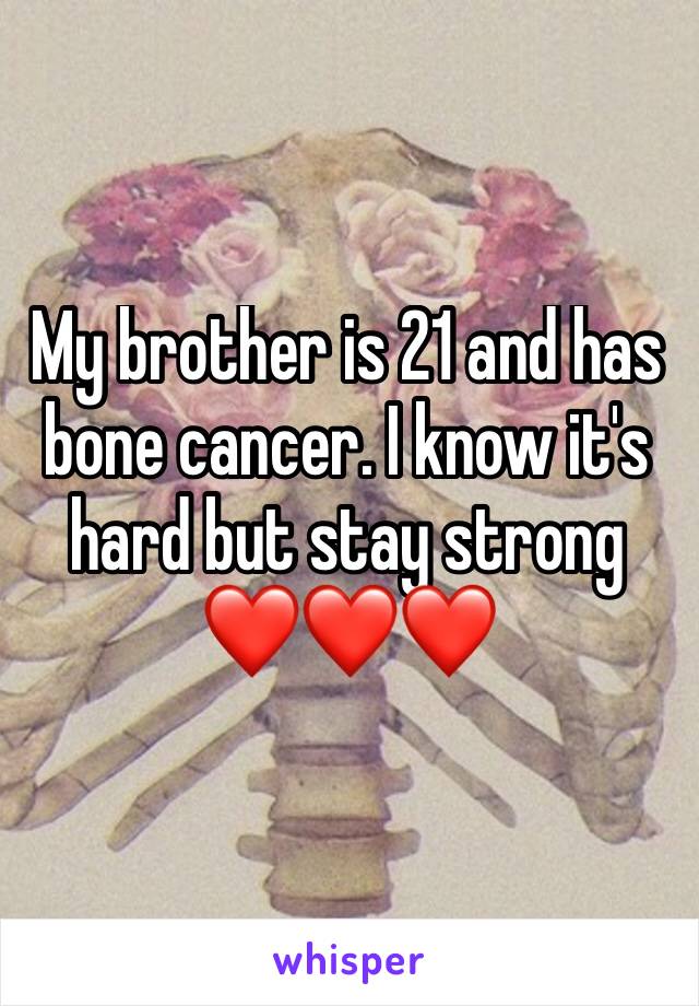 My brother is 21 and has bone cancer. I know it's hard but stay strong ❤❤❤