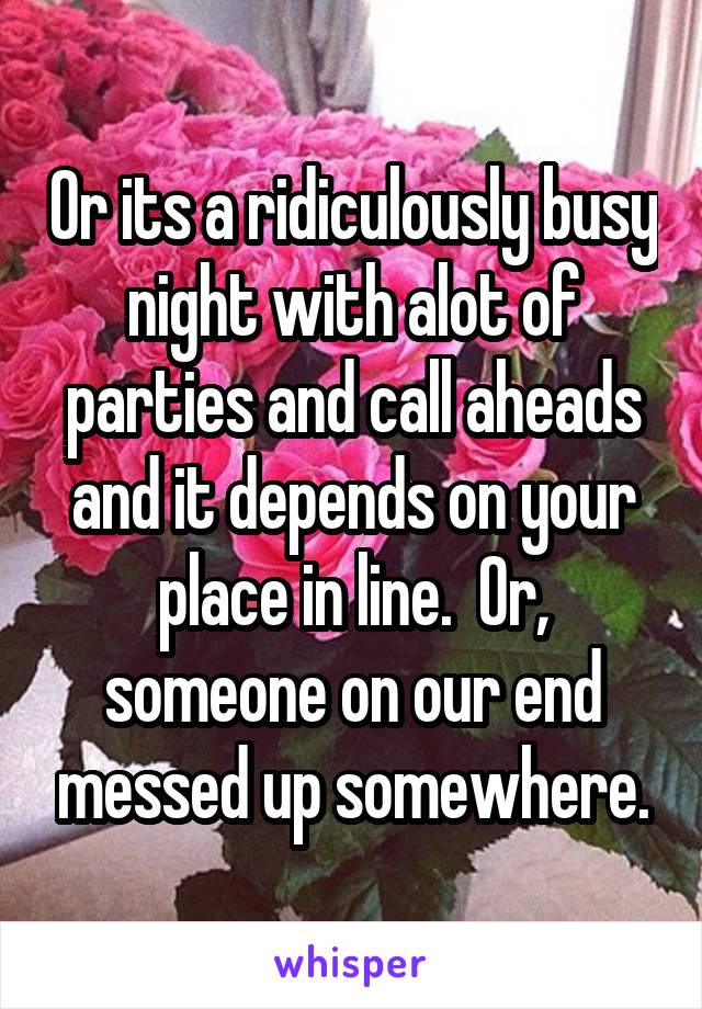 Or its a ridiculously busy night with alot of parties and call aheads and it depends on your place in line.  Or, someone on our end messed up somewhere.