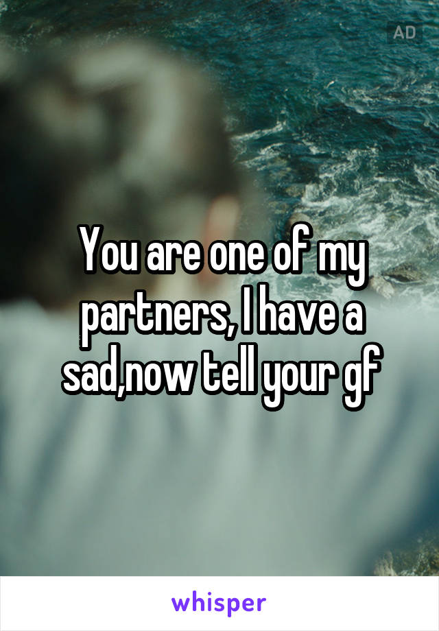 You are one of my partners, I have a sad,now tell your gf