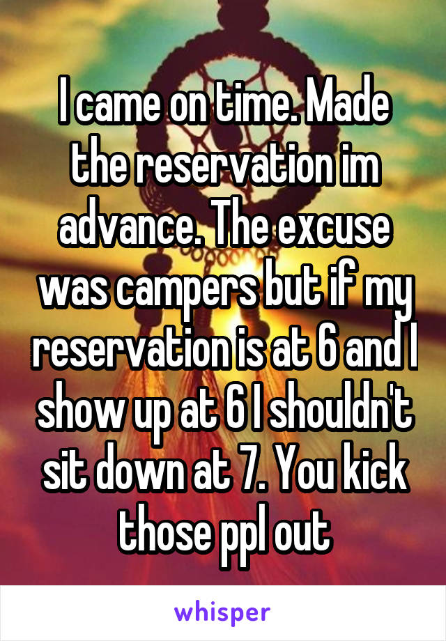 I came on time. Made the reservation im advance. The excuse was campers but if my reservation is at 6 and I show up at 6 I shouldn't sit down at 7. You kick those ppl out