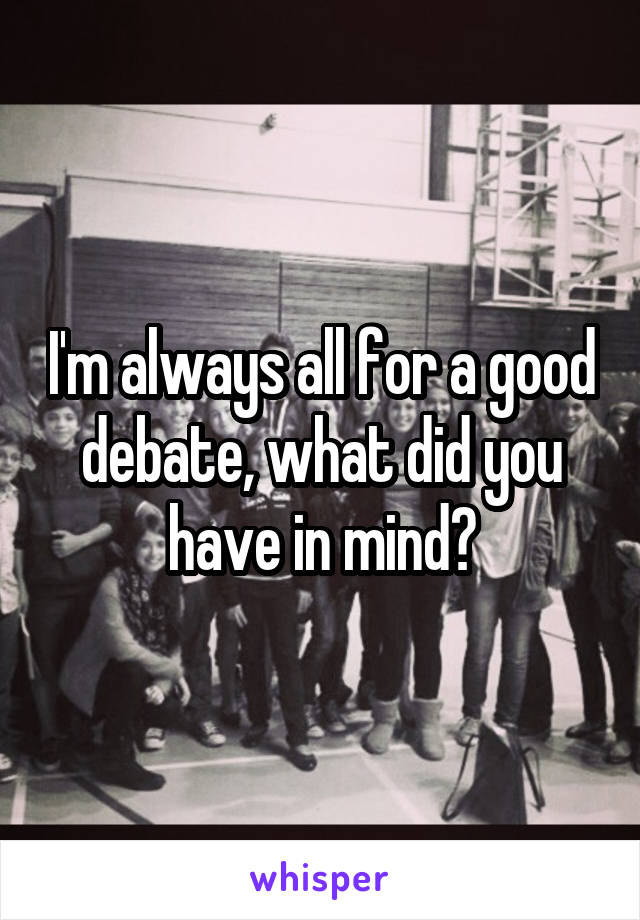 I'm always all for a good debate, what did you have in mind?