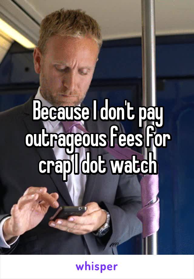 Because I don't pay outrageous fees for crap I dot watch