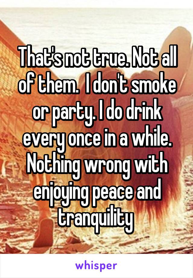 That's not true. Not all of them.  I don't smoke or party. I do drink every once in a while. Nothing wrong with enjoying peace and tranquility 