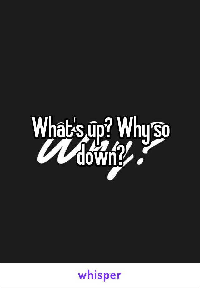 What's up? Why so down?