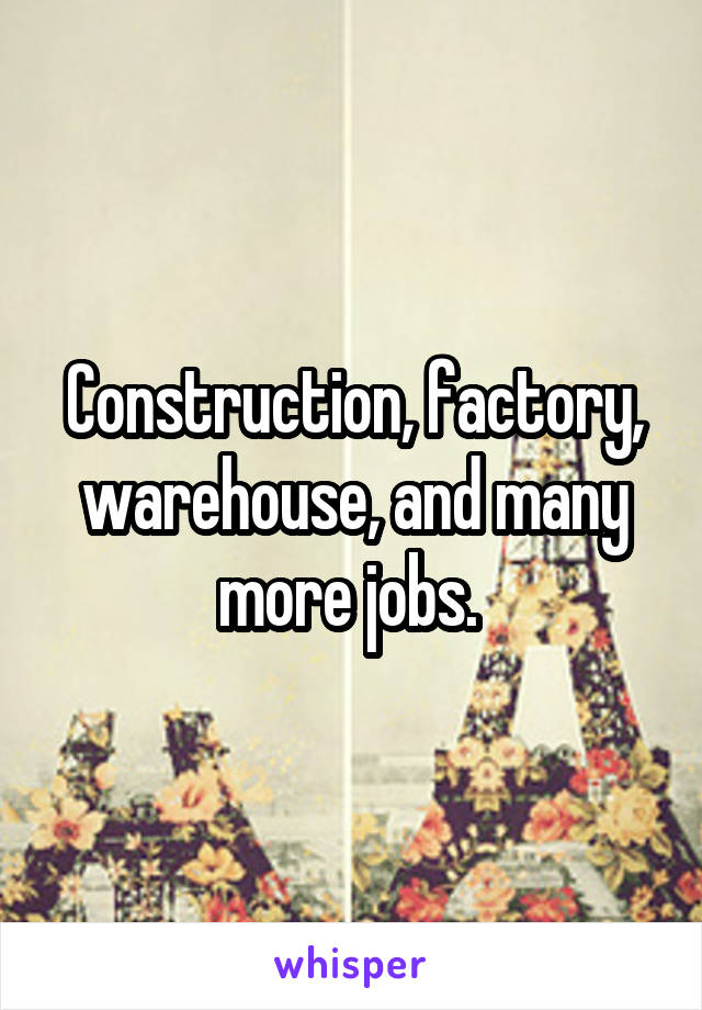 Construction, factory, warehouse, and many more jobs. 