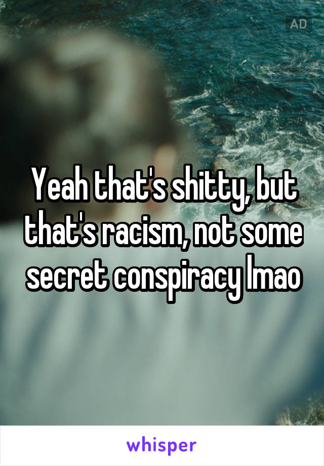 Yeah that's shitty, but that's racism, not some secret conspiracy lmao