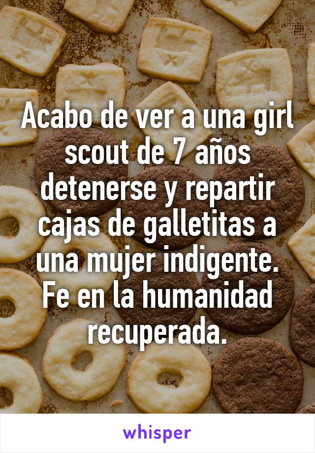 Acabo de ver a una girl scout de 7 años detenerse y repartir cajas de galletitas a una mujer indigente. Fe en la humanidad recuperada.