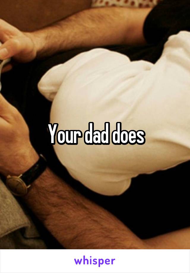 Your dad does