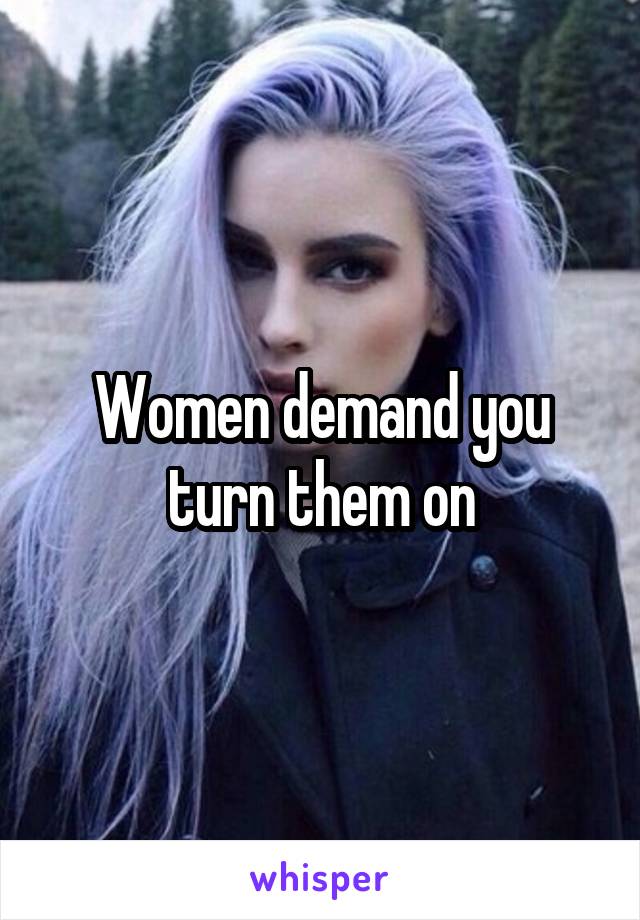 Women demand you turn them on