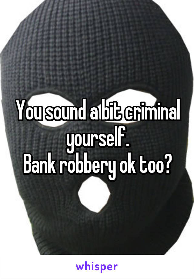 You sound a bit criminal yourself.
Bank robbery ok too?