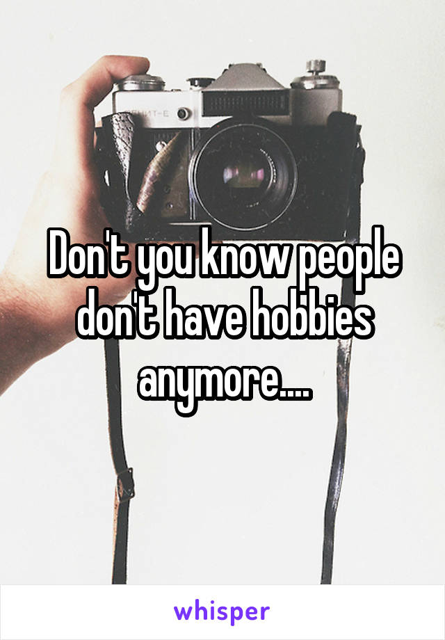 Don't you know people don't have hobbies anymore....