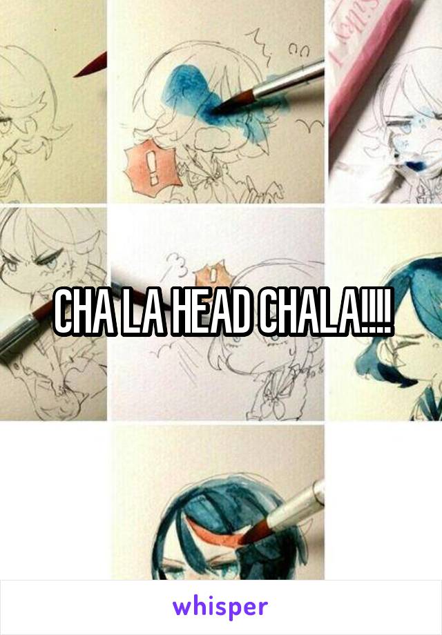 CHA LA HEAD CHALA!!!!