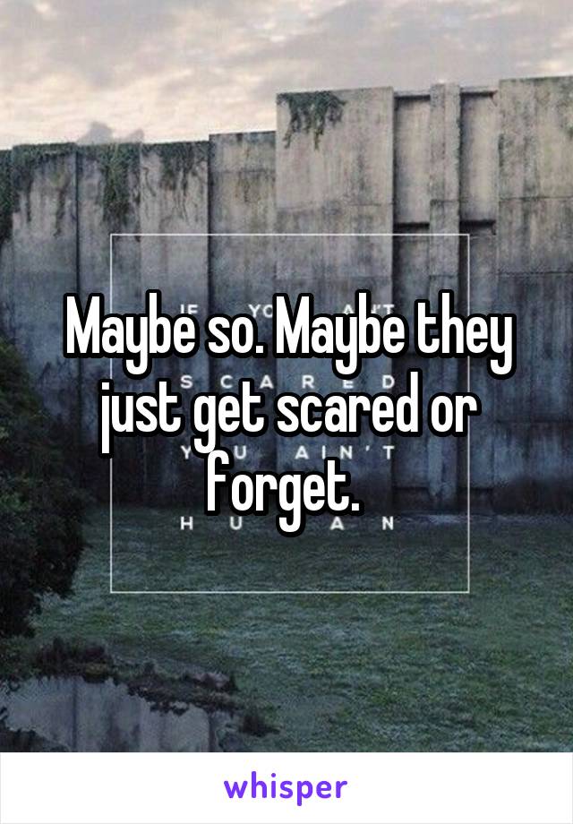 Maybe so. Maybe they just get scared or forget. 