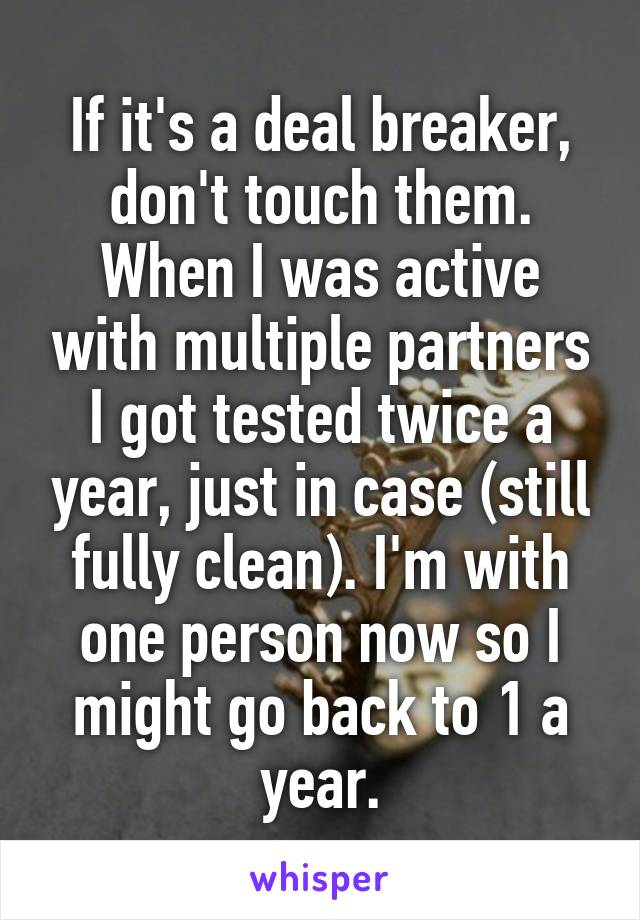 If it's a deal breaker, don't touch them. When I was active with multiple partners I got tested twice a year, just in case (still fully clean). I'm with one person now so I might go back to 1 a year.