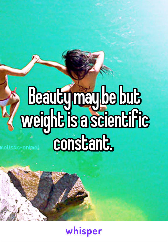 Beauty may be but weight is a scientific constant. 