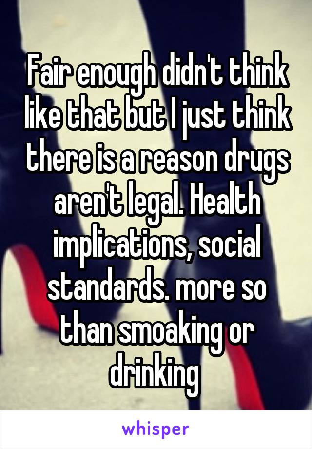 Fair enough didn't think like that but I just think there is a reason drugs aren't legal. Health implications, social standards. more so than smoaking or drinking 