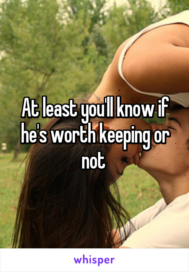 At least you'll know if he's worth keeping or not 