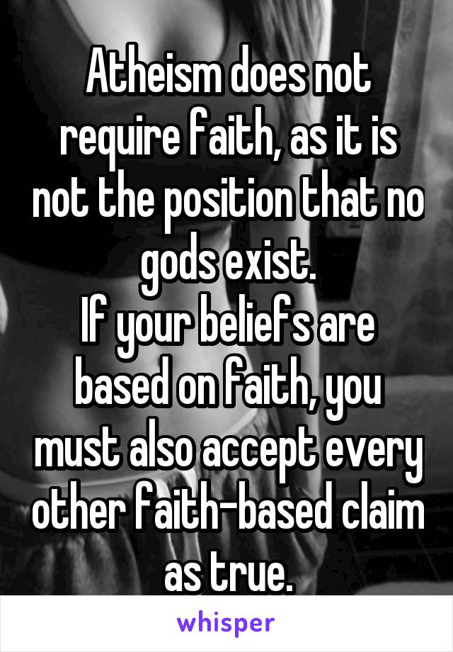 Atheism does not require faith, as it is not the position that no gods exist.
If your beliefs are based on faith, you must also accept every other faith-based claim as true.