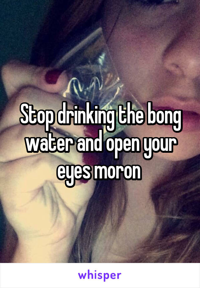 Stop drinking the bong water and open your eyes moron 