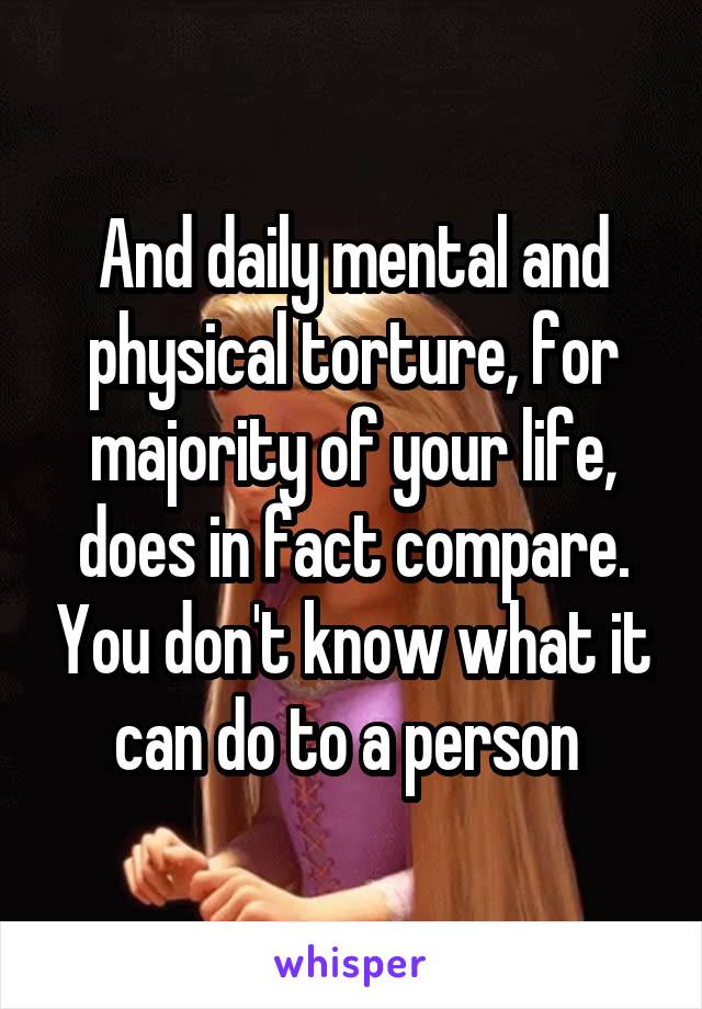 And daily mental and physical torture, for majority of your life, does in fact compare. You don't know what it can do to a person 