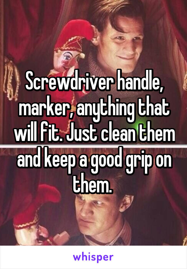 Screwdriver handle, marker, anything that will fit. Just clean them and keep a good grip on them. 