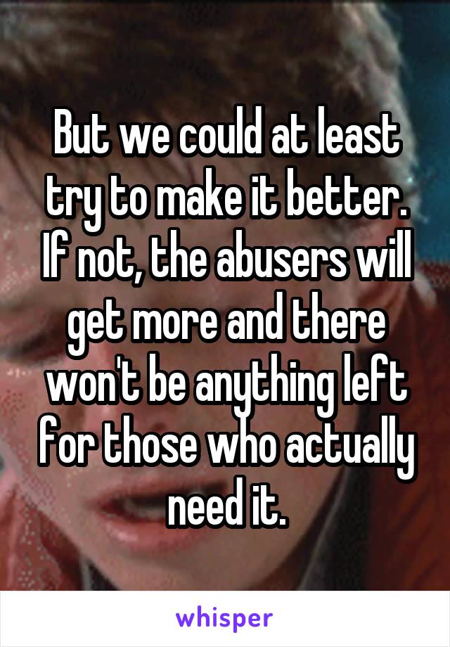 But we could at least try to make it better. If not, the abusers will get more and there won't be anything left for those who actually need it.