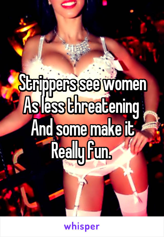 Strippers see women
As less threatening 
And some make it
Really fun. 