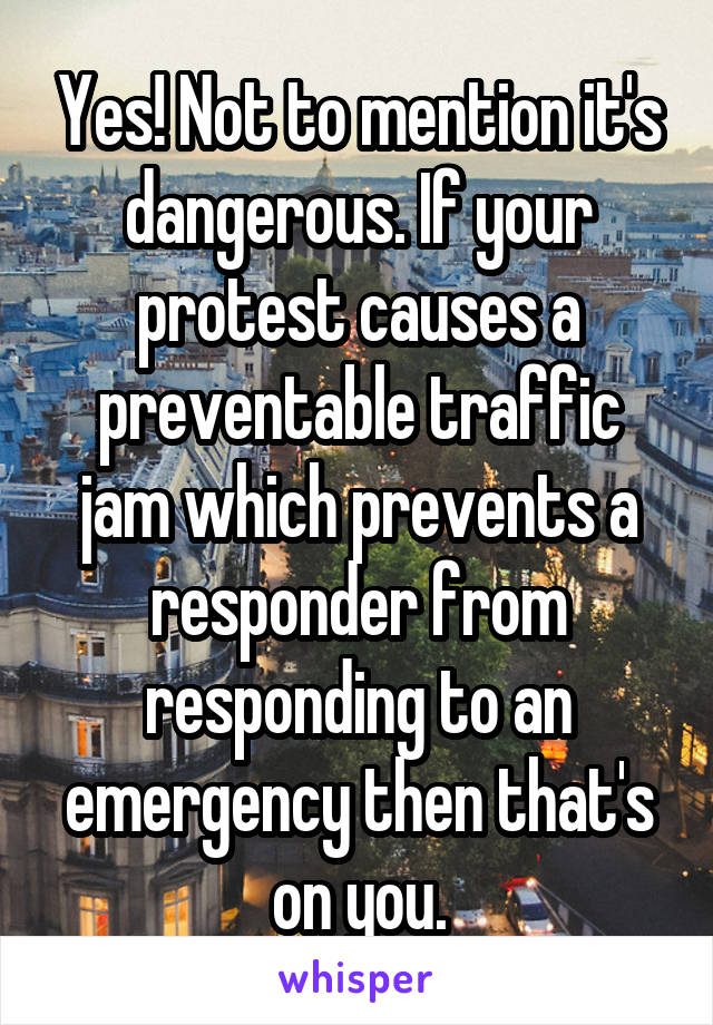 Yes! Not to mention it's dangerous. If your protest causes a preventable traffic jam which prevents a responder from responding to an emergency then that's on you.