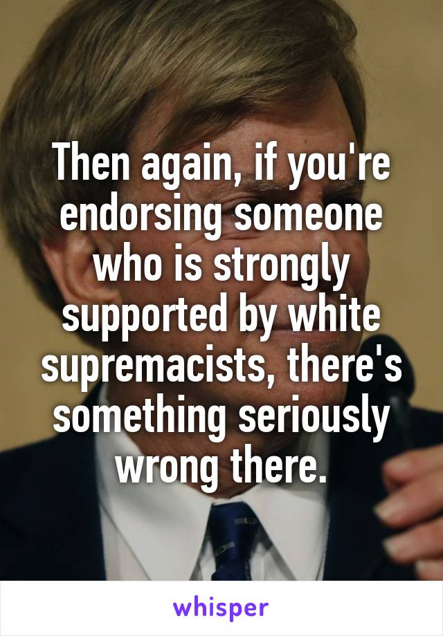 Then again, if you're endorsing someone who is strongly supported by white supremacists, there's something seriously wrong there.