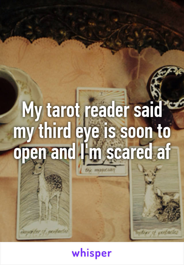 My tarot reader said my third eye is soon to open and I'm scared af