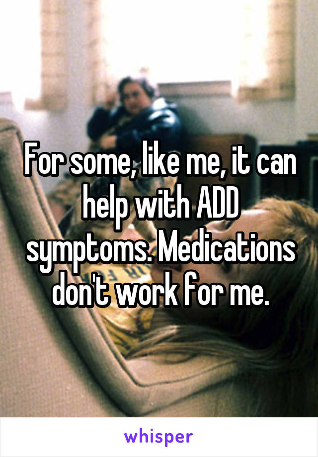 For some, like me, it can help with ADD symptoms. Medications don't work for me.