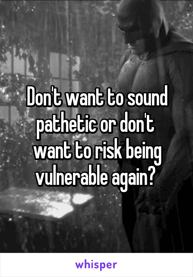 Don't want to sound pathetic or don't 
want to risk being vulnerable again? 