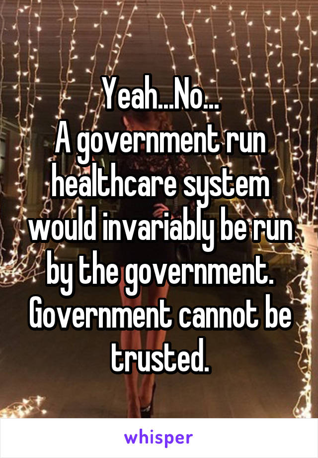 Yeah...No...
A government run healthcare system would invariably be run by the government. Government cannot be trusted.