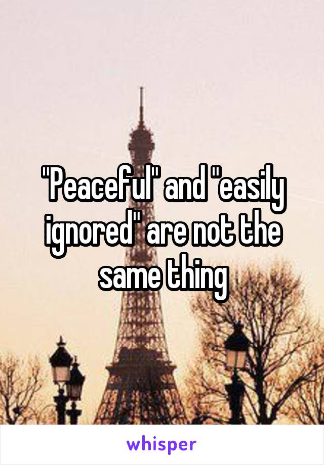 "Peaceful" and "easily ignored" are not the same thing