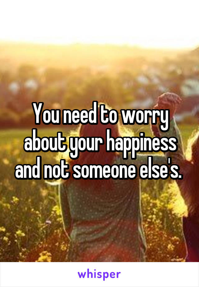 You need to worry about your happiness and not someone else's. 