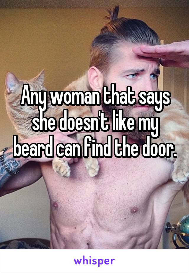 Any woman that says she doesn't like my beard can find the door. 