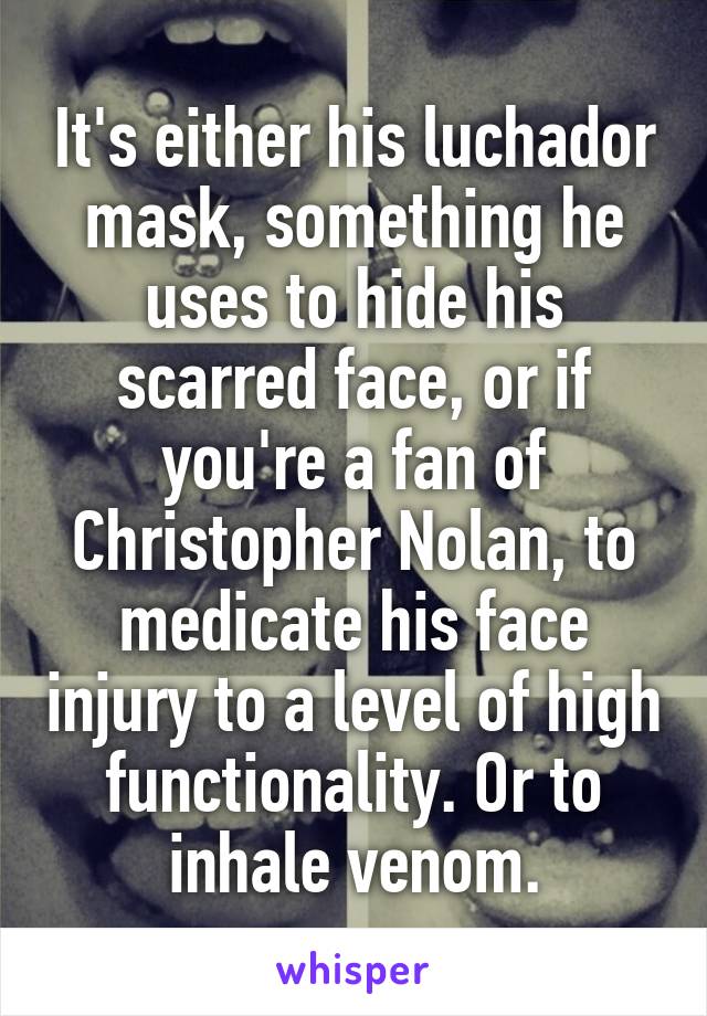 It's either his luchador mask, something he uses to hide his scarred face, or if you're a fan of Christopher Nolan, to medicate his face injury to a level of high functionality. Or to inhale venom.