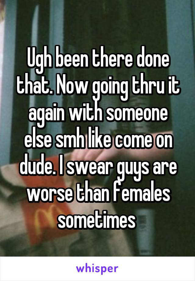 Ugh been there done that. Now going thru it again with someone else smh like come on dude. I swear guys are worse than females sometimes 