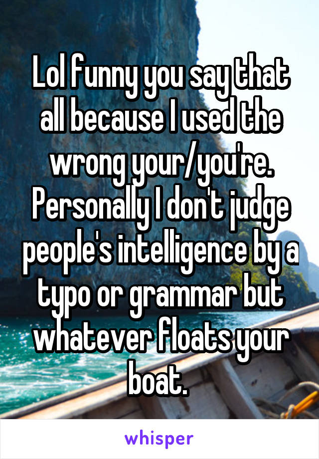 Lol funny you say that all because I used the wrong your/you're. Personally I don't judge people's intelligence by a typo or grammar but whatever floats your boat. 