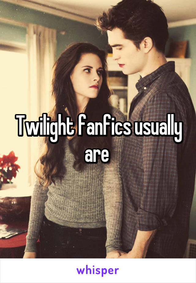 Twilight fanfics usually are 