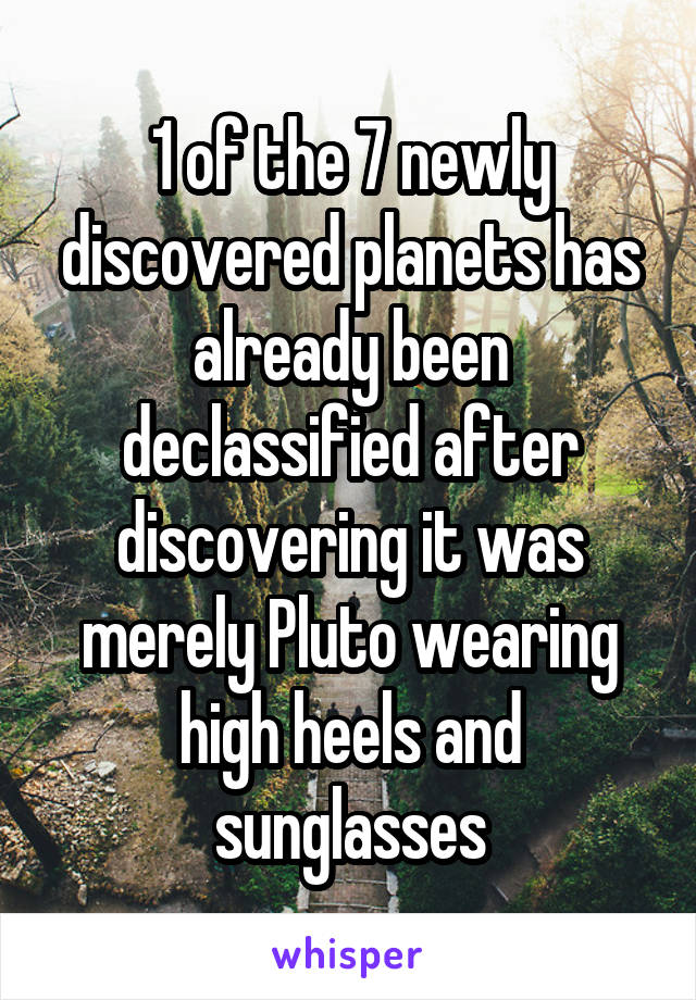 1 of the 7 newly discovered planets has already been declassified after discovering it was merely Pluto wearing high heels and sunglasses