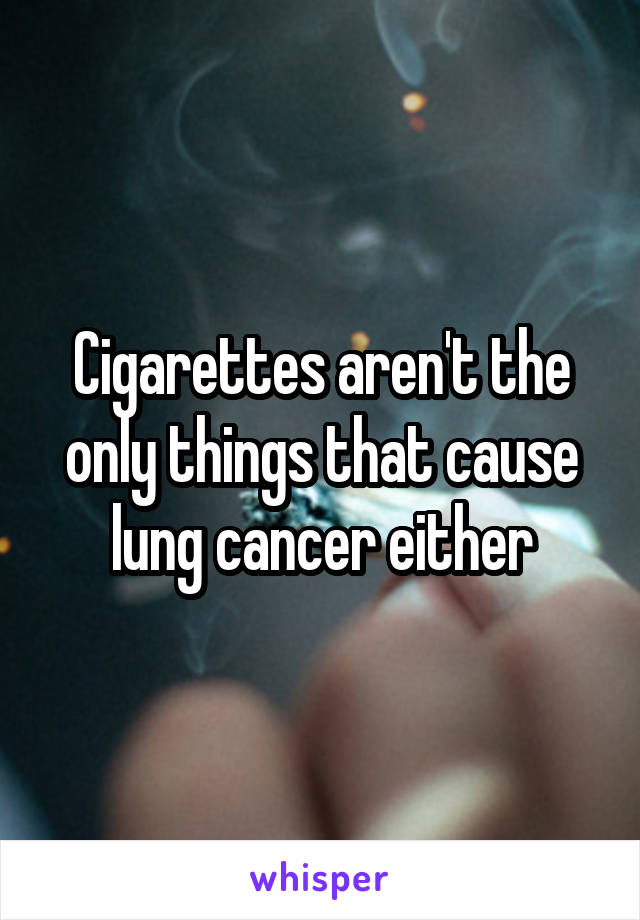 Cigarettes aren't the only things that cause lung cancer either