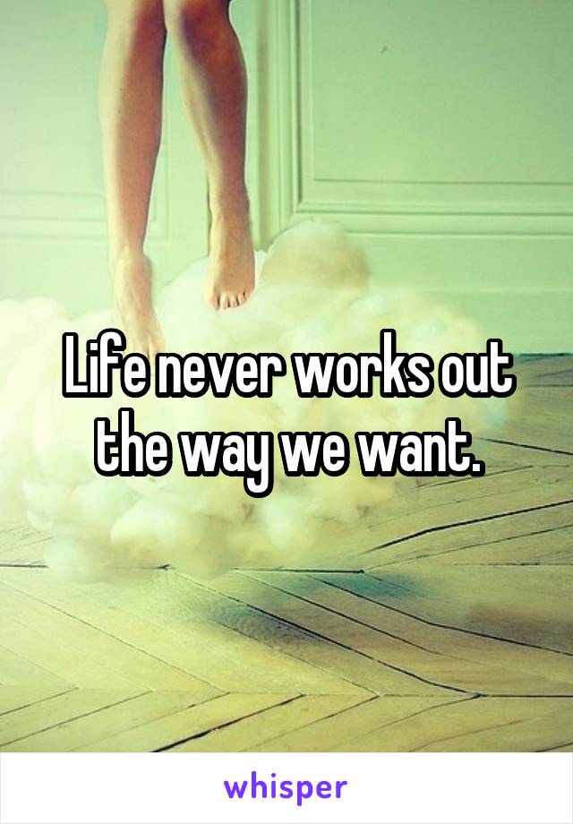 Life never works out the way we want.