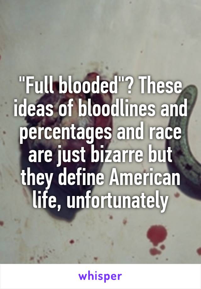 "Full blooded"? These ideas of bloodlines and percentages and race are just bizarre but they define American life, unfortunately