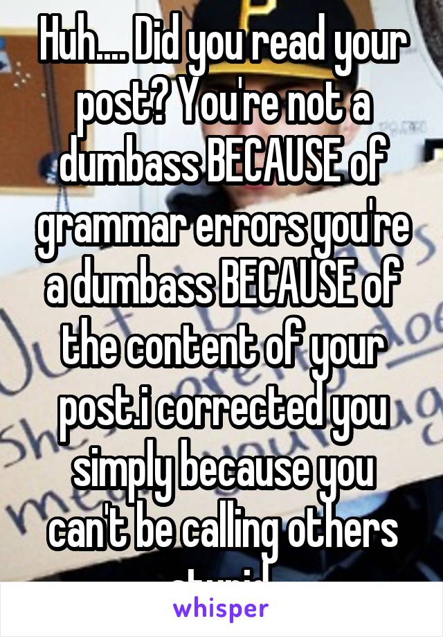 Huh.... Did you read your post? You're not a dumbass BECAUSE of grammar errors you're a dumbass BECAUSE of the content of your post.i corrected you simply because you can't be calling others stupid 