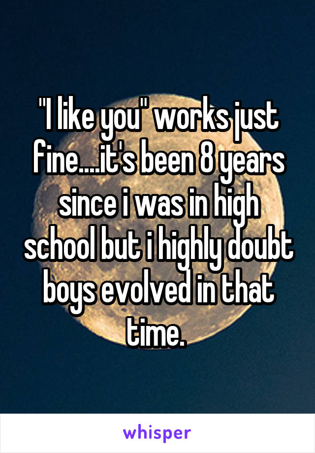 "I like you" works just fine....it's been 8 years since i was in high school but i highly doubt boys evolved in that time. 