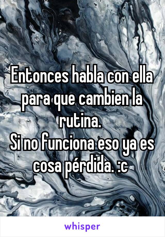 Entonces habla con ella para que cambien la rutina. 
Si no funciona eso ya es cosa pérdida. :c 