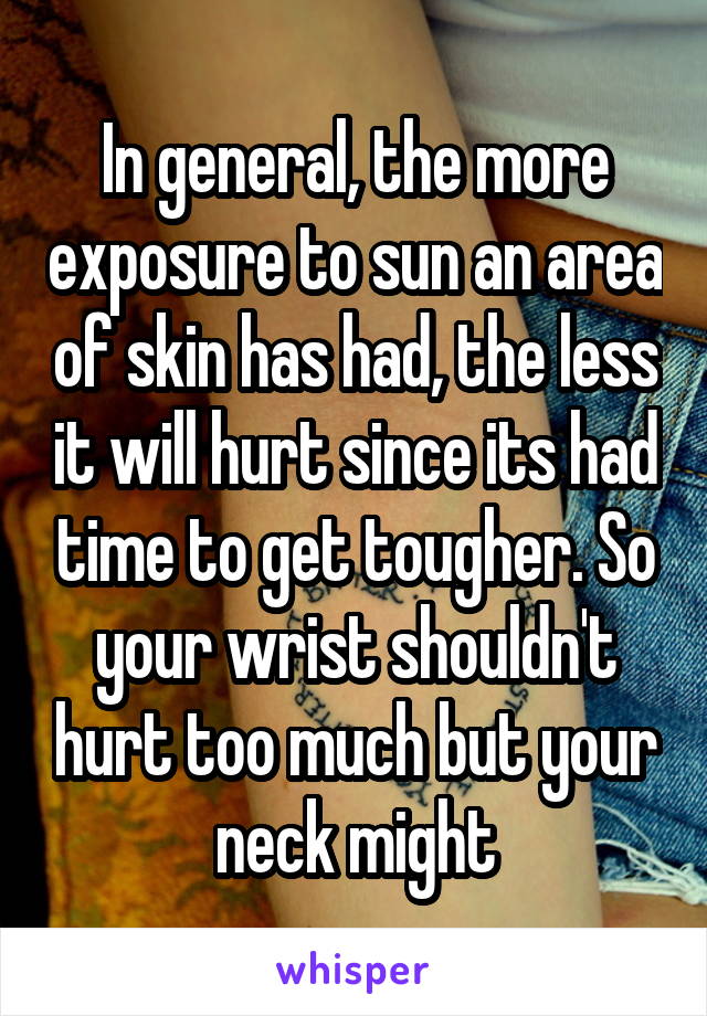 In general, the more exposure to sun an area of skin has had, the less it will hurt since its had time to get tougher. So your wrist shouldn't hurt too much but your neck might