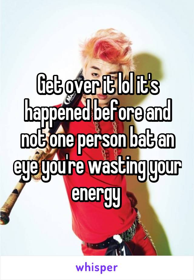 Get over it lol it's happened before and not one person bat an eye you're wasting your energy 